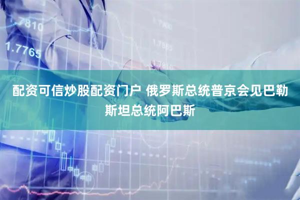 配资可信炒股配资门户 俄罗斯总统普京会见巴勒斯坦总统阿巴斯