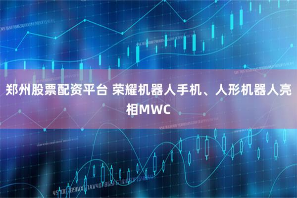 郑州股票配资平台 荣耀机器人手机、人形机器人亮相MWC