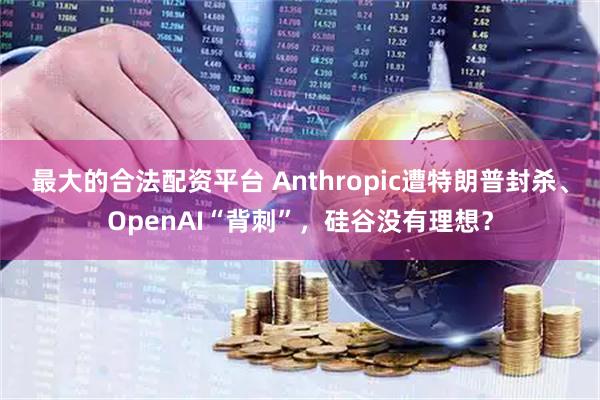 最大的合法配资平台 Anthropic遭特朗普封杀、OpenAI“背刺”，硅谷没有理想？