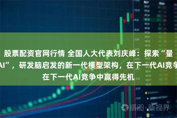 股票配资官网行情 全国人大代表刘庆峰：探索“量子计算赋能AI”，研发脑启发的新一代模型架构，在下一代AI竞争中赢得先机
