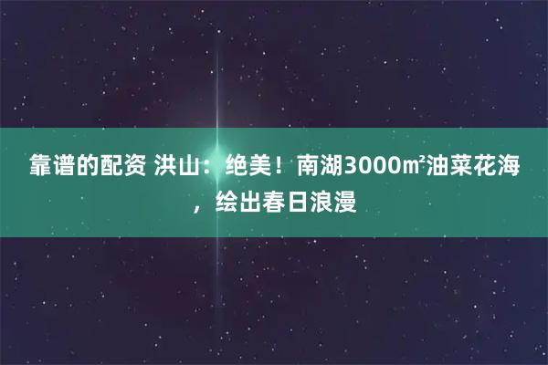 靠谱的配资 洪山：绝美！南湖3000㎡油菜花海，绘出春日浪漫