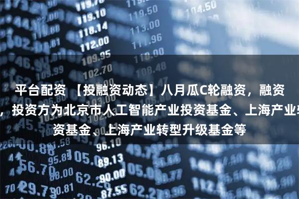 平台配资 【投融资动态】八月瓜C轮融资，融资额超4亿人民币，投资方为北京市人工智能产业投资基金、上海产业转型升级基金等