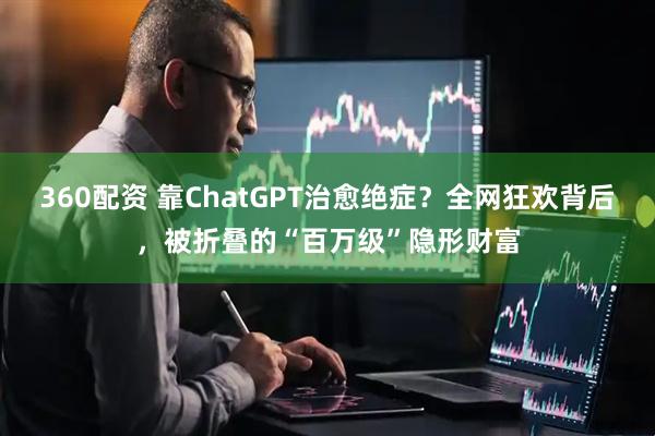 360配资 靠ChatGPT治愈绝症？全网狂欢背后，被折叠的“百万级”隐形财富