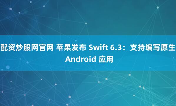 配资炒股网官网 苹果发布 Swift 6.3：支持编写原生 Android 应用