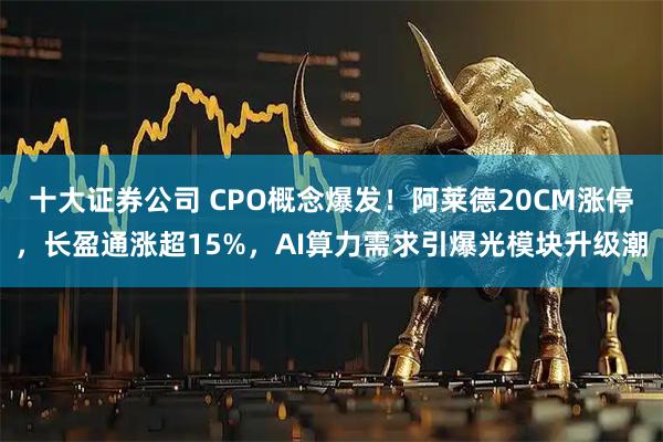 十大证券公司 CPO概念爆发！阿莱德20CM涨停，长盈通涨超15%，AI算力需求引爆光模块升级潮