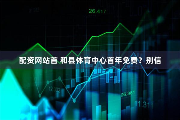 配资网站首 和县体育中心首年免费？别信