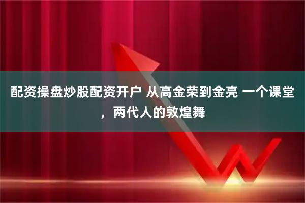 配资操盘炒股配资开户 从高金荣到金亮 一个课堂，两代人的敦煌舞